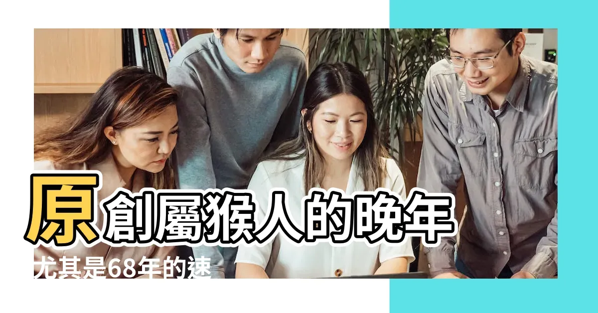 1968年属猴，57岁左右，机智灵活的金猴之年插图